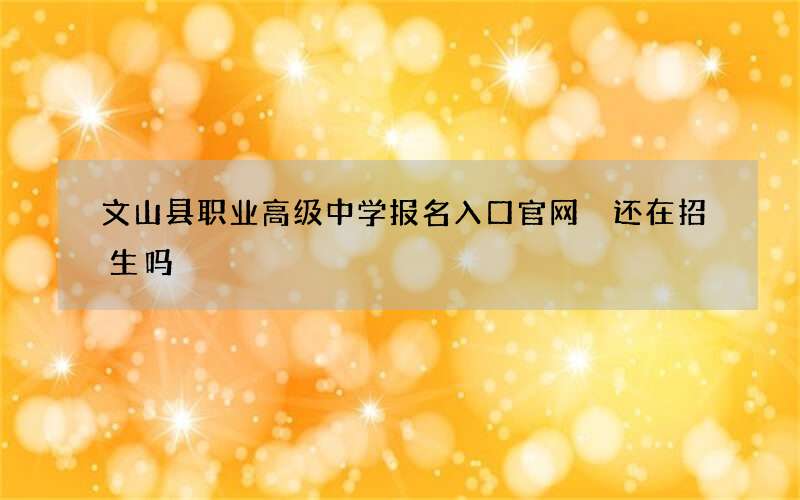 文山县职业高级中学报名入口官网 还在招生吗